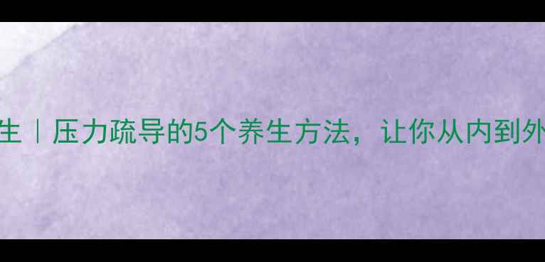 图片 🌿情绪养生｜压力疏导的5个养生方法，让你从内到外焕发活力