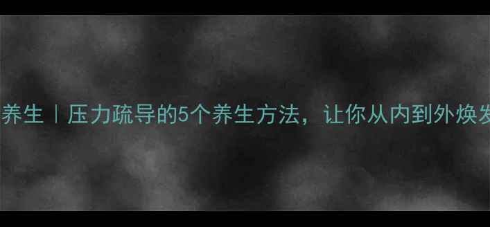 情绪养生压力疏导的5个养生方法让你从内到外焕发活力