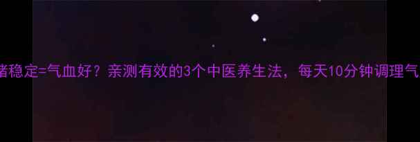 情绪稳定气血好亲测有效的3个中医养生法每天10分钟调理气血