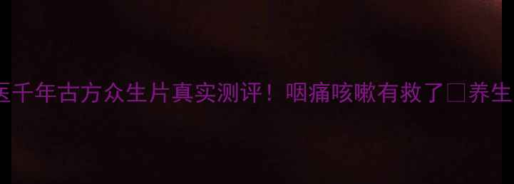 慢性咽炎调理必看中医千年古方众生片真实测评咽痛咳嗽有救了养生干货咽炎克星中医养生