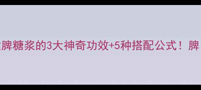 懒人健脾秘籍健脾糖浆的3大神奇功效5种搭配公式脾胃虚弱星人速存