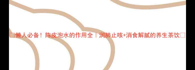 懒人必备陈皮泡水的作用全润肺止咳消食解腻的养生茶饮