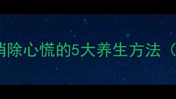 图片 🌿房颤患者必看！科学有效消除心慌的5大养生方法（附中医食疗配方+日常禁忌）