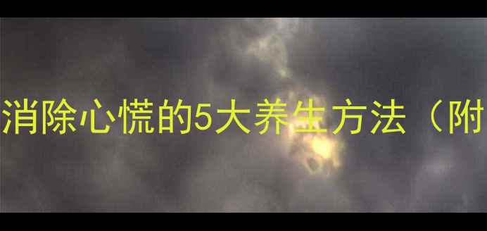 房颤患者必看科学有效消除心慌的5大养生方法附中医食疗配方日常禁忌