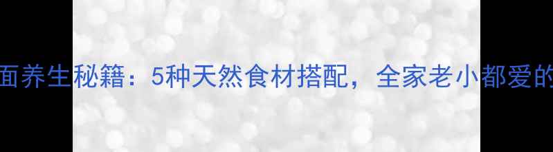 手工搓搓面养生秘籍5种天然食材搭配全家老小都爱的健康主食