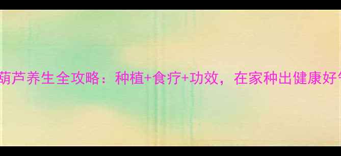 图片 🌿手捻葫芦养生全攻略：种植+食疗+功效，在家种出健康好气色！1