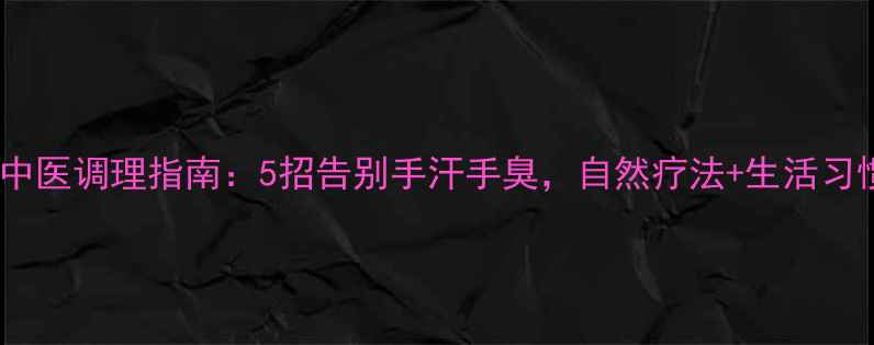 图片 🌿手汗症中医调理指南：5招告别手汗手臭，自然疗法+生活习惯全攻略2