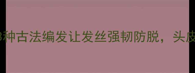 图片 🌿扎发养生指南3种古法编发让发丝强韧防脱，头皮健康年轻10岁！