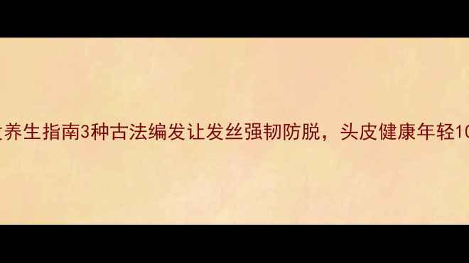 扎发养生指南3种古法编发让发丝强韧防脱头皮健康年轻10岁