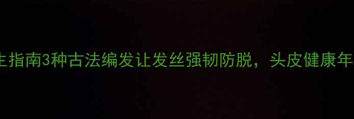 图片 🌿扎发养生指南3种古法编发让发丝强韧防脱，头皮健康年轻10岁！2