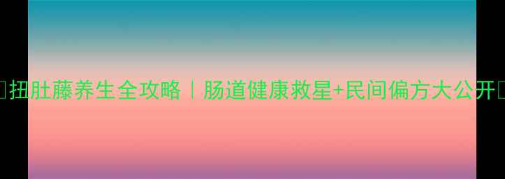 图片 🌿扭肚藤养生全攻略｜肠道健康救星+民间偏方大公开🔥