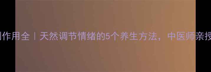 抗抑郁药物副作用全天然调节情绪的5个养生方法中医师亲授情绪自救指南