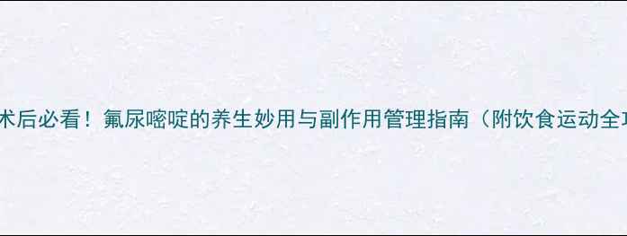 图片 🌿抗癌术后必看！氟尿嘧啶的养生妙用与副作用管理指南（附饮食运动全攻略）1