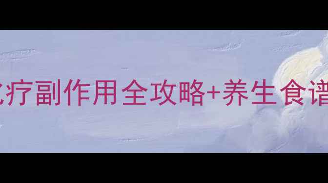 抗癌路上不孤单直肠癌化疗副作用全攻略养生食谱大公开附30天调理计划表