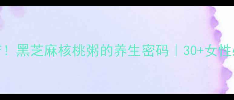 图片 🌿抗衰老+护发双buff！黑芝麻核桃粥的养生密码｜30+女性必看养发食谱💆♀️1