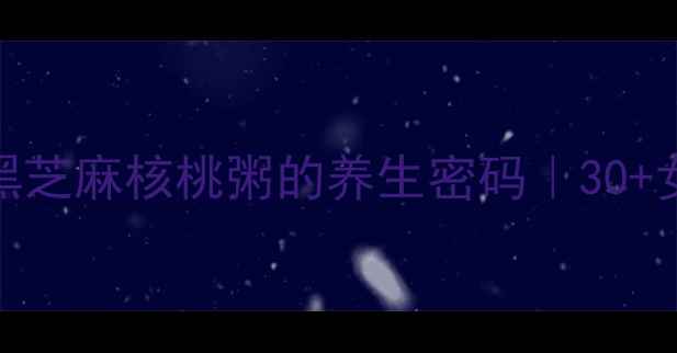 抗衰老护发双buff黑芝麻核桃粥的养生密码30女性必看养发食谱