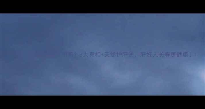 护肝片吃了有副作用吗3大真相天然护肝法肝好人长寿更健康