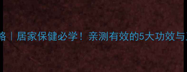 拔罐养生全攻略居家保健必学亲测有效的5大功效与正确操作指南