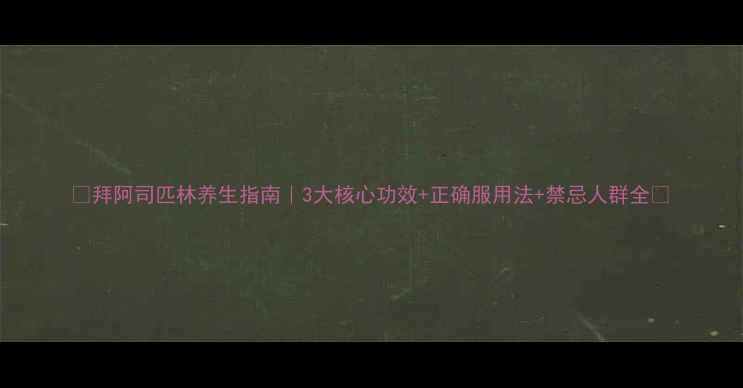 拜阿司匹林养生指南3大核心功效正确服用法禁忌人群全