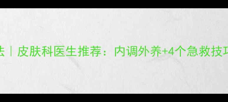 收缩毛孔的天然方法皮肤科医生推荐内调外养4个急救技巧28天见证细腻肌