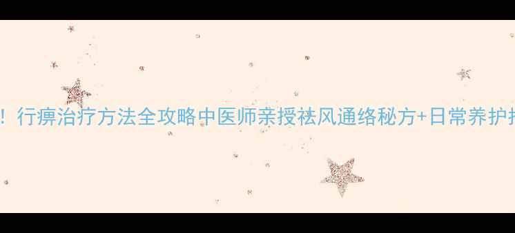 图片 🌿收藏！行痹治疗方法全攻略中医师亲授祛风通络秘方+日常养护指南🌟2