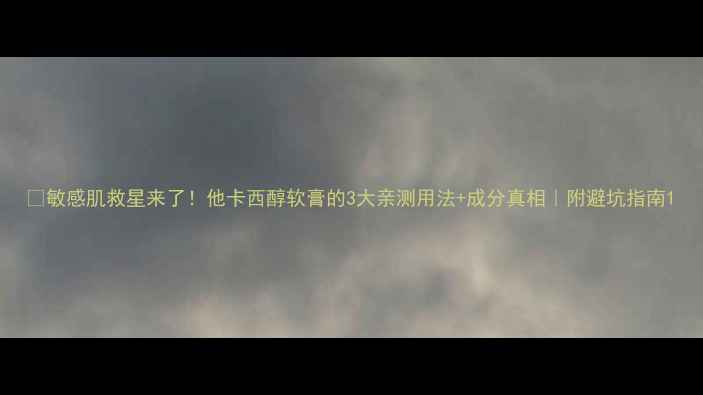 敏感肌救星来了他卡西醇软膏的3大亲测用法成分真相附避坑指南