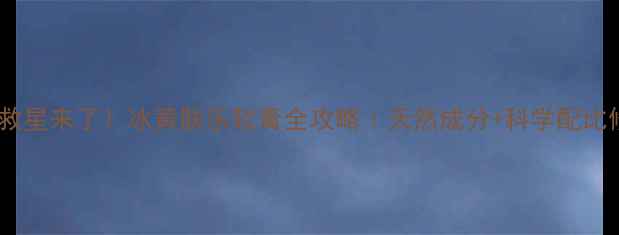 敏感肌救星来了冰黄肤乐软膏全攻略天然成分科学配比修复屏障