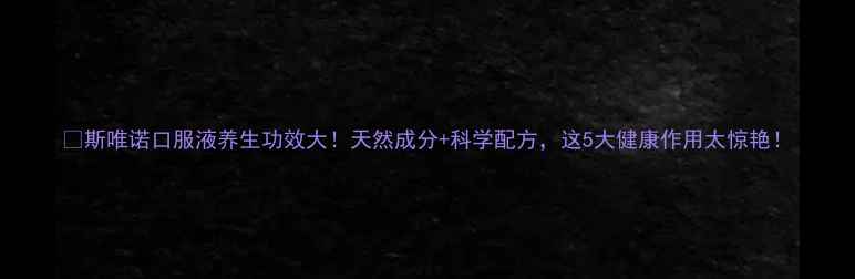 斯唯诺口服液养生功效大天然成分科学配方这5大健康作用太惊艳