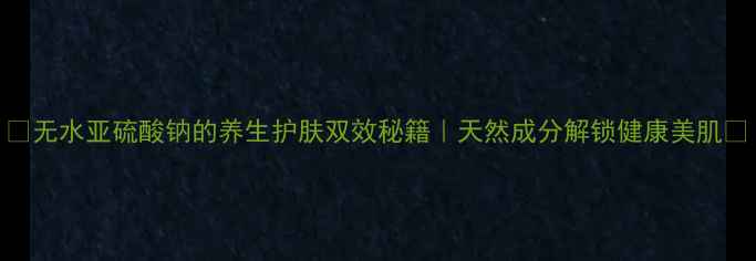 无水亚硫酸钠的养生护肤双效秘籍天然成分解锁健康美肌