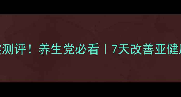 无限极维康素片真实测评养生党必看7天改善亚健康用户反馈大公开