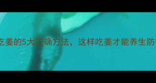 早上吃姜的5大正确方法这样吃姜才能养生防病