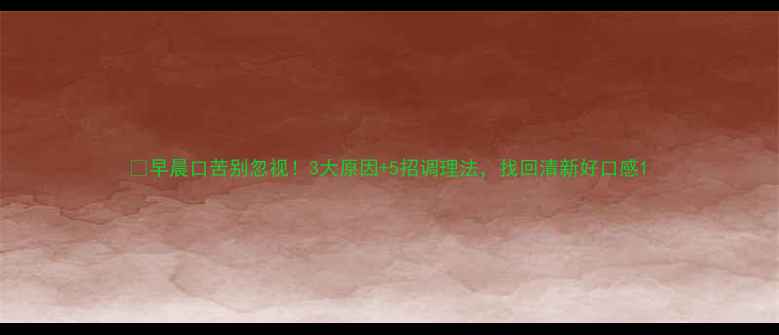 图片 🌿早晨口苦别忽视！3大原因+5招调理法，找回清新好口感1