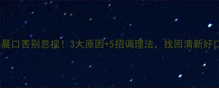 图片 🌿早晨口苦别忽视！3大原因+5招调理法，找回清新好口感2