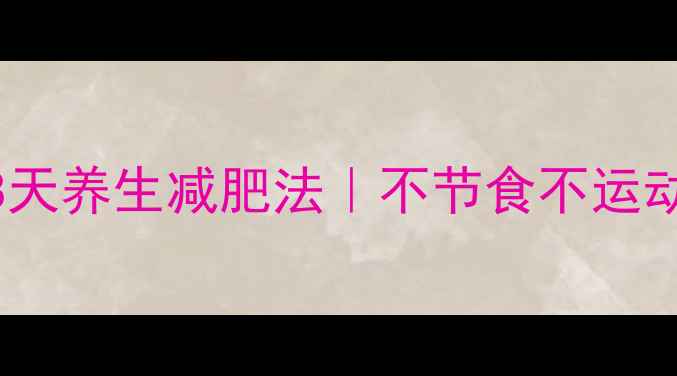 明星助理亲授28天养生减肥法不节食不运动也能瘦8斤的秘诀