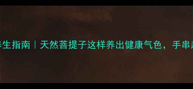 图片 🌿星月菩提养生指南｜天然菩提子这样养出健康气色，手串越戴越养人！