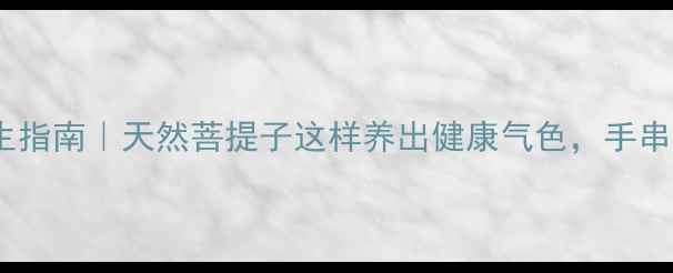 星月菩提养生指南天然菩提子这样养出健康气色手串越戴越养人