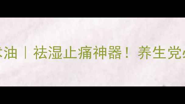 星洲万应莪术油祛湿止痛神器养生党必看精油推荐