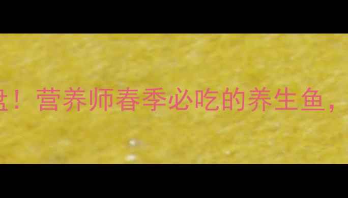 春笋鱼这样做香到舔盘营养师春季必吃的养生鱼高蛋白低脂还补气血