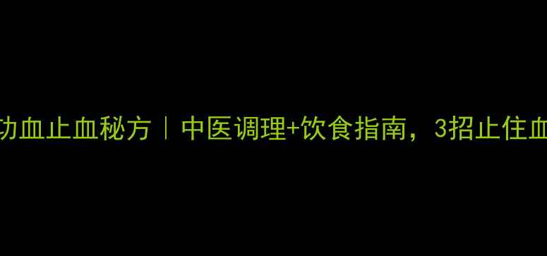 更年期功血止血秘方中医调理饮食指南3招止住血崩不反复