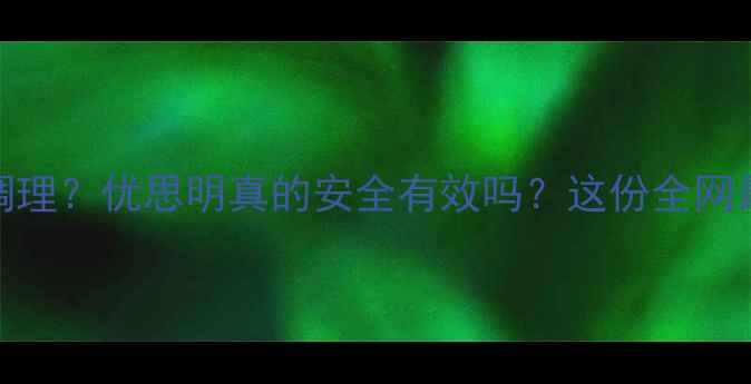 图片 🌿更年期症状反复难调理？优思明真的安全有效吗？这份全网最全避坑指南请收好！