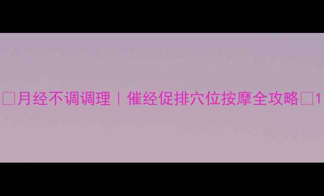 月经不调调理催经促排穴位按摩全攻略