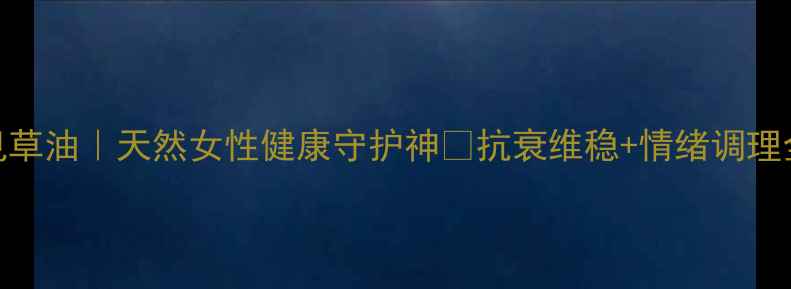 月见草油天然女性健康守护神抗衰维稳情绪调理全攻略