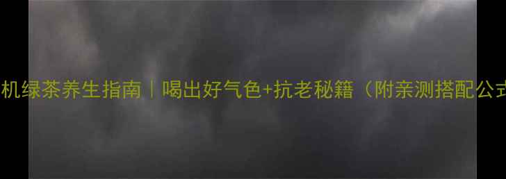 有机绿茶养生指南喝出好气色抗老秘籍附亲测搭配公式