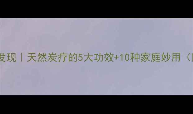 木炭养生新发现天然炭疗的5大功效10种家庭妙用附正确用法