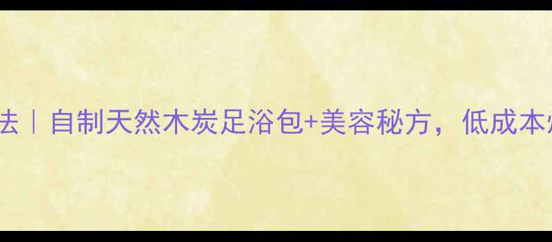图片 🌿木炭养生新玩法｜自制天然木炭足浴包+美容秘方，低成本焕发健康气色！2