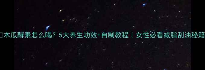 木瓜酵素怎么喝5大养生功效自制教程女性必看减脂刮油秘籍