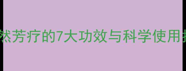 本香养生全攻略天然芳疗的7大功效与科学使用指南附搭配公式