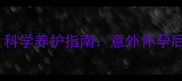 术后恢复黄金期科学养护指南意外怀孕后如何科学修复身体