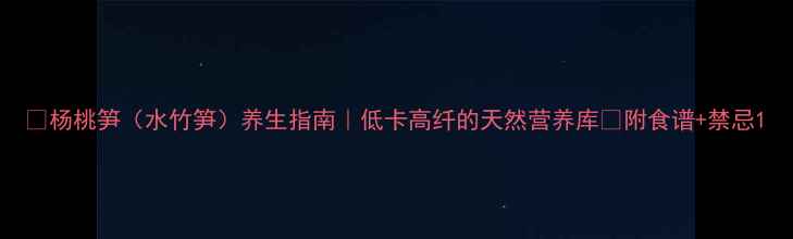 杨桃笋水竹笋养生指南低卡高纤的天然营养库附食谱禁忌