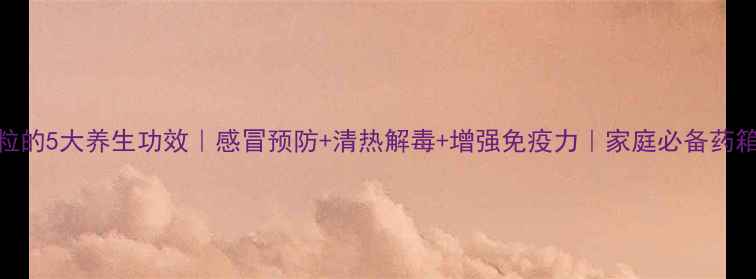板蓝根颗粒的5大养生功效感冒预防清热解毒增强免疫力家庭必备药箱清单必看
